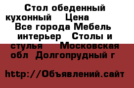 Стол обеденный кухонный  › Цена ­ 8 500 - Все города Мебель, интерьер » Столы и стулья   . Московская обл.,Долгопрудный г.